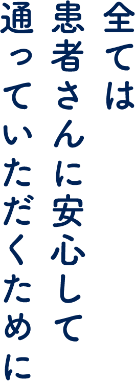 全ては患者さんに安心して通っていただくために