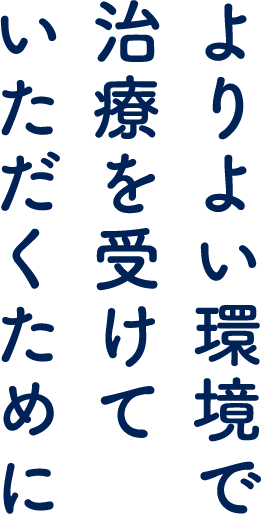 よりよい環境で治療を受けていただくために